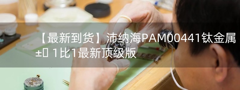 【最新到貨】沛納海PAM00441鈦金屬 1比1最新頂級版 