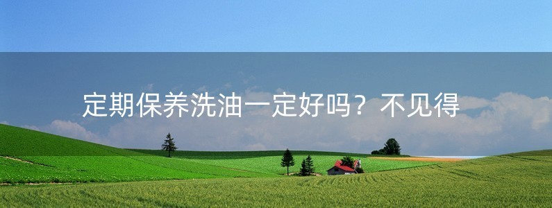 定期保養(yǎng)洗油一定好嗎？不見得