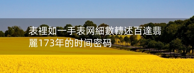 表裡如一手表網(wǎng)細(xì)數(shù)轉(zhuǎn)述百達(dá)翡麗173年的時(shí)間密碼