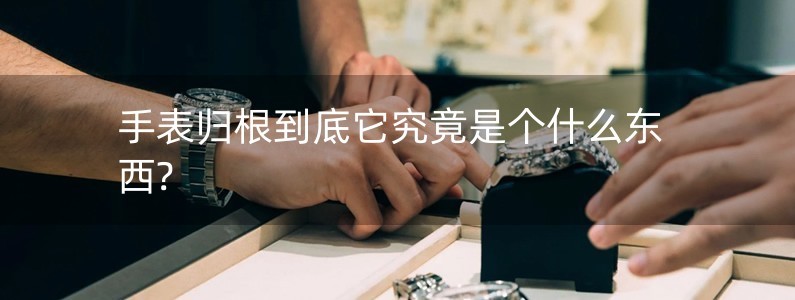 手表歸根到底它究竟是個(gè)什么東西?