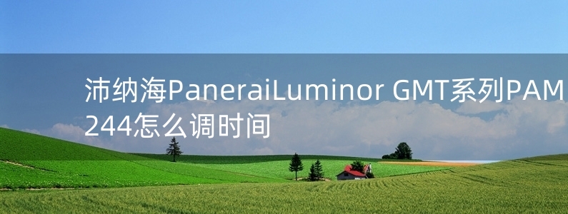 沛納海Panerai　Luminor GMT系列PAM 00244怎么調(diào)時(shí)間