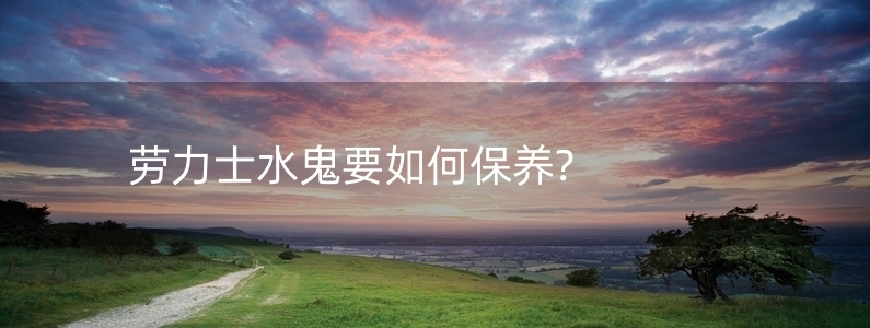 勞力士水鬼要如何保養(yǎng)?