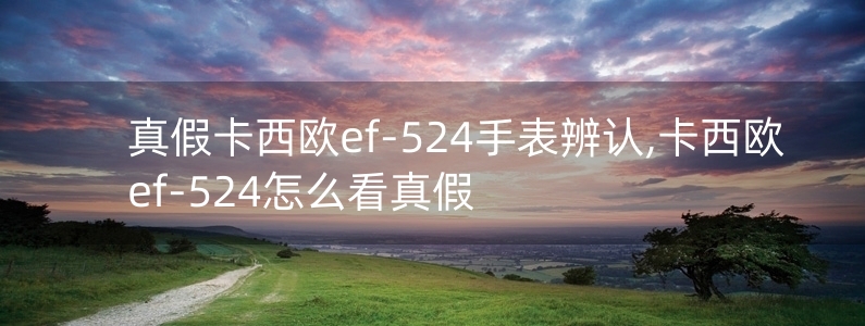 真假卡西歐ef-524手表辨認,卡西歐ef-524怎么看真假