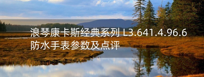 浪琴康卡斯經(jīng)典系列 L3.641.4.96.6 防水手表參數(shù)及點評