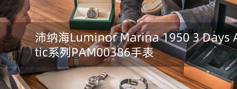 沛納海Luminor Marina 1950 3 Days Automatic系列PAM00386手表