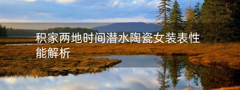 積家兩地時(shí)間潛水陶瓷女裝表性能解析