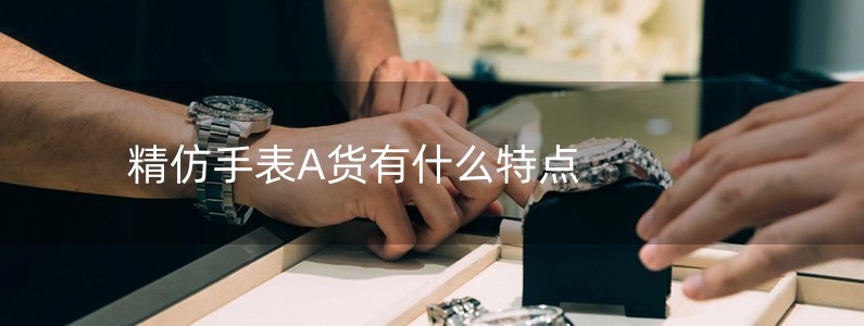 精仿手表A貨有什么特點(diǎn)