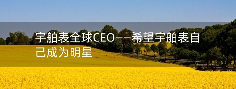 宇舶表全球CEO——希望宇舶表自己成為明星