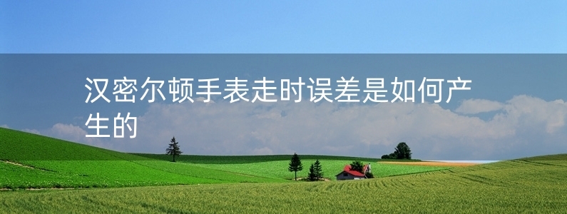 漢密爾頓手表走時(shí)誤差是如何產(chǎn)生的