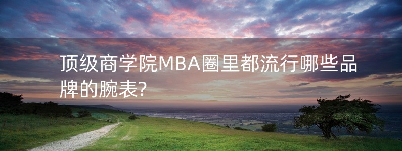 頂級商學院MBA圈里都流行哪些品牌的腕表?