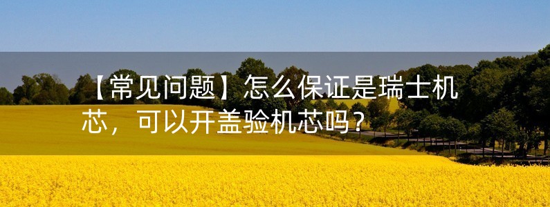 【常見問題】怎么保證是瑞士機(jī)芯，可以開蓋驗(yàn)機(jī)芯嗎？