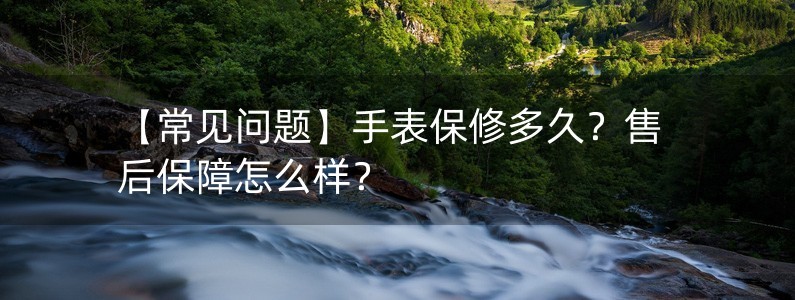 【常見(jiàn)問(wèn)題】手表保修多久？售后保障怎么樣？