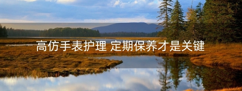 高仿手表護(hù)理 定期保養(yǎng)才是關(guān)鍵