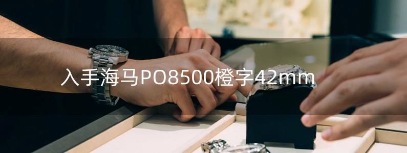 入手海馬PO8500橙字42mm