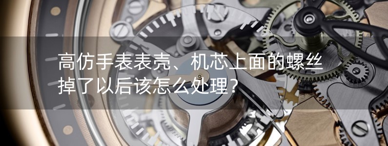 高仿手表表殼、機(jī)芯上面的螺絲掉了以后該怎么處理？