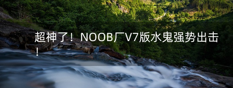 超神了！NOOB廠V7版水鬼強(qiáng)勢出擊！