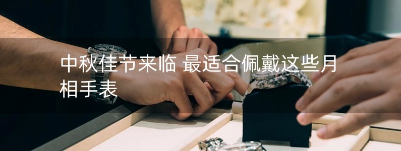 中秋佳節(jié)來臨 最適合佩戴這些月相手表