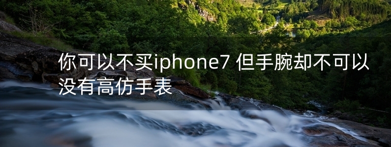 你可以不買(mǎi)iphone7 但手腕卻不可以沒(méi)有高仿手表