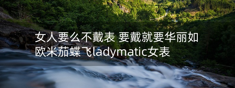 女人要么不戴表 要戴就要華麗如歐米茄蝶飛ladymatic女表