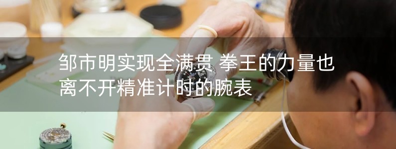 鄒市明實現(xiàn)全滿貫 拳王的力量也離不開精準計時的腕表