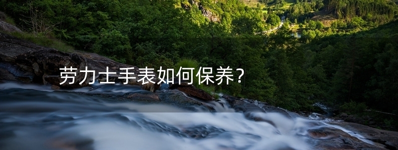 勞力士手表如何保養(yǎng)？