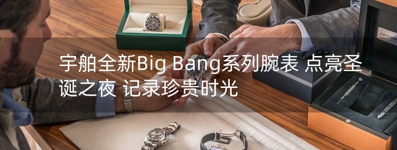 宇舶全新Big Bang系列腕表 點亮圣誕之夜 記錄珍貴時光