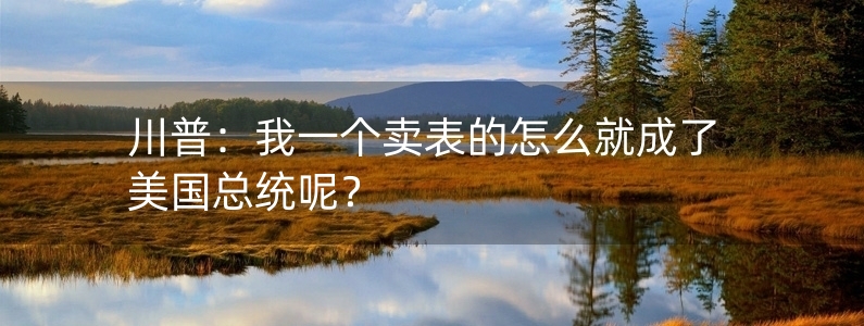 川普：我一個(gè)賣表的怎么就成了美國(guó)總統(tǒng)呢？