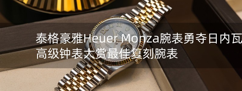 泰格豪雅Heuer Monza腕表勇奪日內(nèi)瓦高級鐘表大賞最佳復(fù)刻腕表