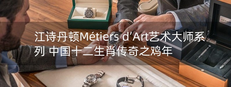 江詩(shī)丹頓Métiers d’Art藝術(shù)大師系列 中國(guó)十二生肖傳奇之雞年