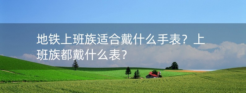 地鐵上班族適合戴什么手表？上班族都戴什么表？