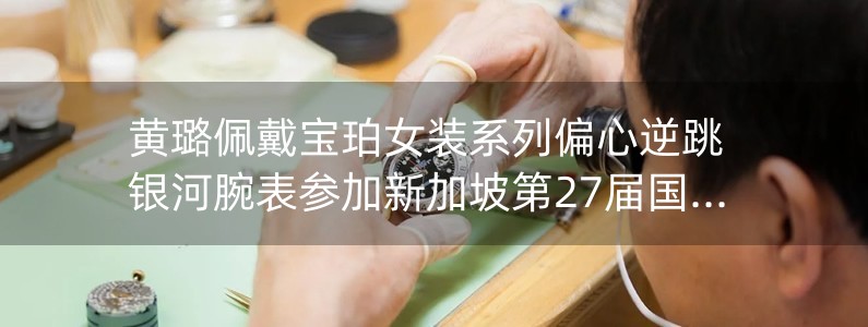 黃璐佩戴寶珀女裝系列偏心逆跳銀河腕表參加新加坡第27屆國際電影節(jié)