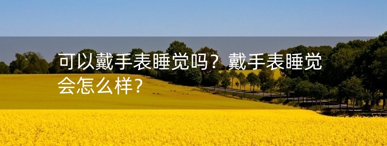 可以戴手表睡覺嗎？戴手表睡覺會怎么樣？