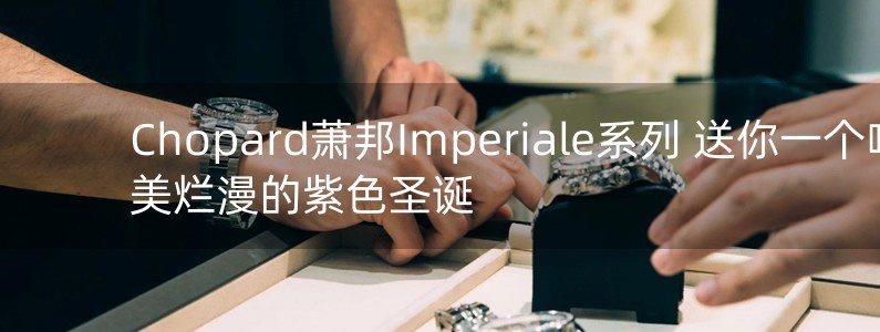 Chopard蕭邦I(lǐng)mperiale系列 送你一個(gè)唯美爛漫的紫色圣誕