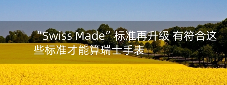 “Swiss Made”標(biāo)準(zhǔn)再升級 有符合這些標(biāo)準(zhǔn)才能算瑞士手表