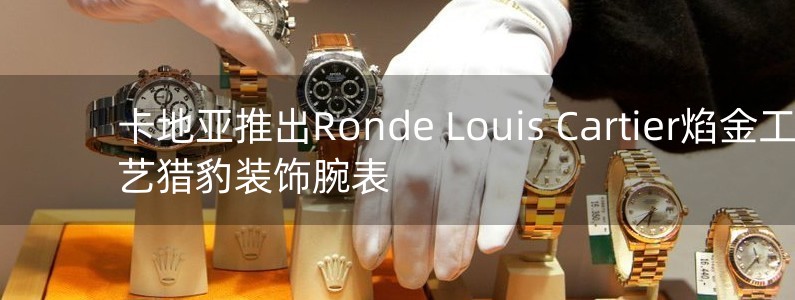 卡地亞推出Ronde Louis Cartier焰金工藝獵豹裝飾腕表