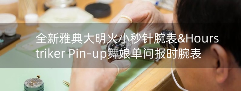 全新雅典大明火小秒針腕表&Hourstriker Pin-up舞娘單問報(bào)時(shí)腕表