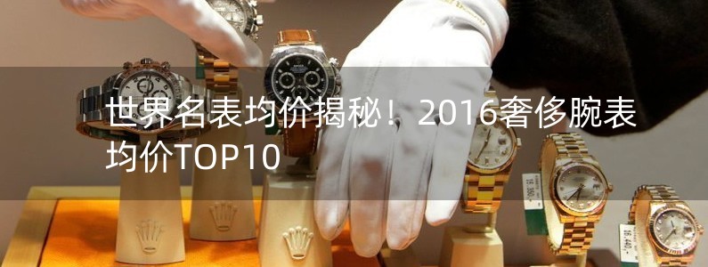 世界名表均價揭秘！2016奢侈腕表均價TOP10