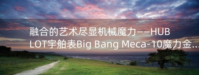 融合的藝術盡顯機械魔力——HUBLOT宇舶表Big Bang Meca-10魔力金腕表