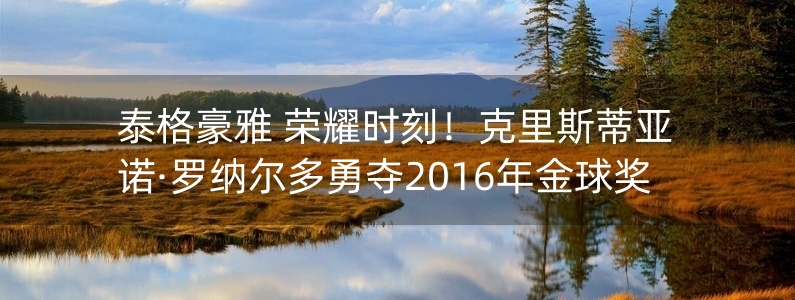 泰格豪雅 榮耀時(shí)刻！克里斯蒂亞諾·羅納爾多勇奪2016年金球獎(jiǎng)