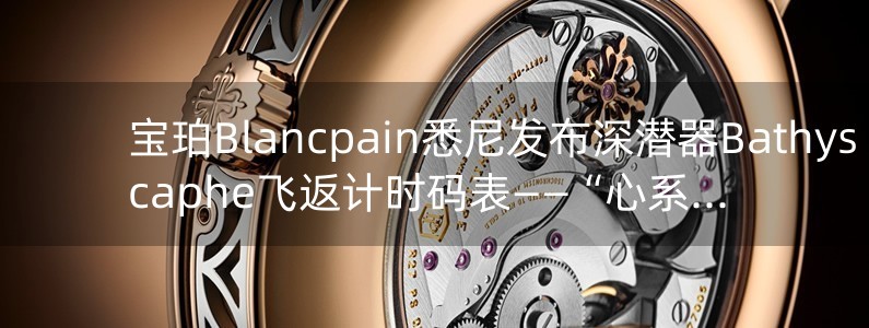 寶珀Blancpain悉尼發(fā)布深潛器Bathyscaphe飛返計時碼表——“心系海洋”2016全新限量