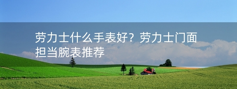 勞力士什么手表好？勞力士門面擔(dān)當(dāng)腕表推薦