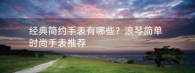 經(jīng)典簡約手表有哪些？浪琴簡單時(shí)尚手表推薦