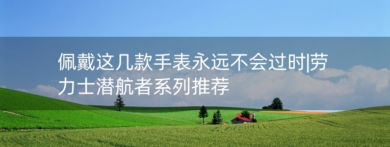 佩戴這幾款手表永遠(yuǎn)不會(huì)過(guò)時(shí)|勞力士潛航者系列推薦