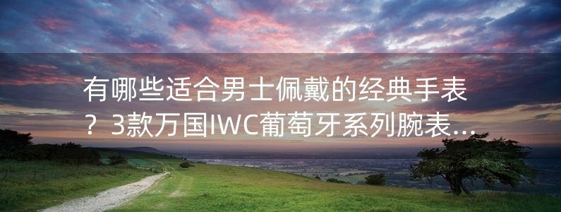 有哪些適合男士佩戴的經(jīng)典手表？3款萬國IWC葡萄牙系列腕表推薦