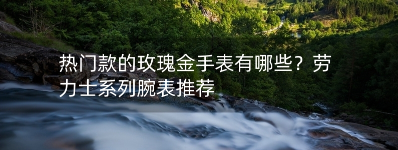 熱門款的玫瑰金手表有哪些？勞力士系列腕表推薦