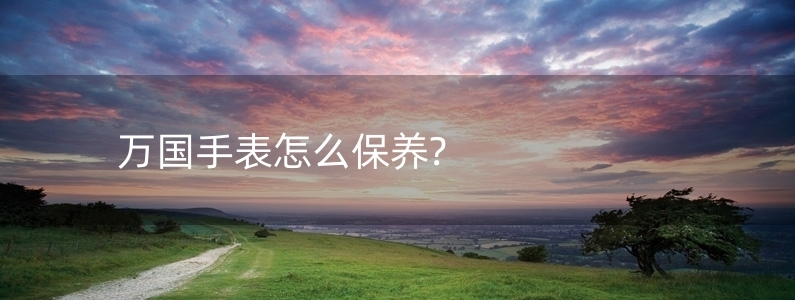 萬國手表怎么保養(yǎng)?