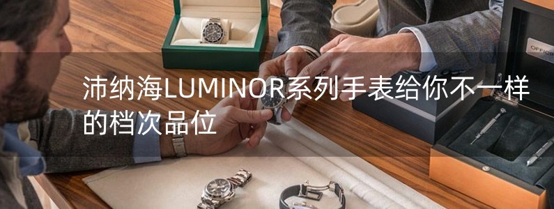 沛納海LUMINOR系列手表給你不一樣的檔次品位