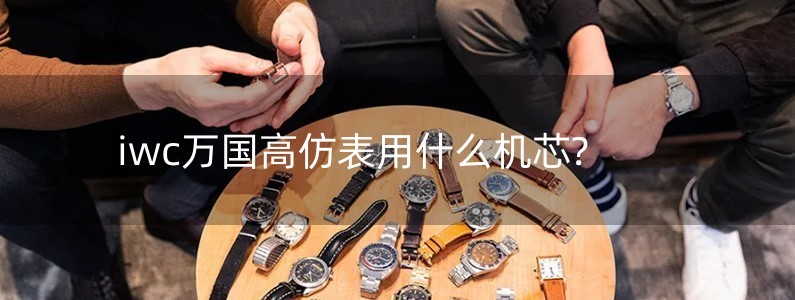 iwc萬國高仿表用什么機芯?