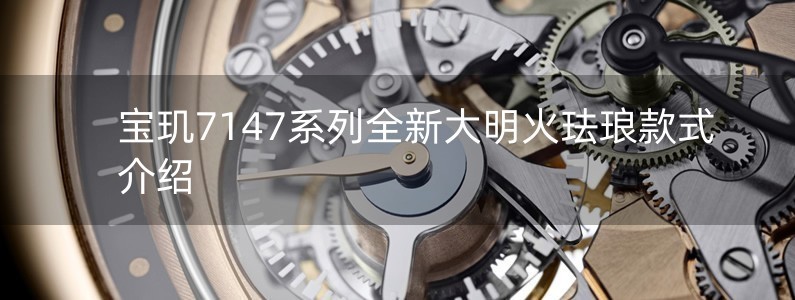 寶璣7147系列全新大明火琺瑯款式介紹