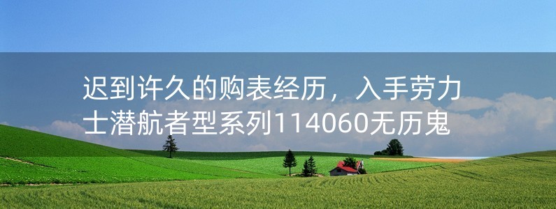 遲到許久的購表經(jīng)歷，入手勞力士潛航者型系列114060無歷鬼